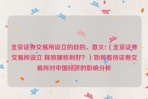 北京证券交易所设立的目的、意义?（北京证券交易所设立 释放哪些利好？）如何看待证券交易所对中国经济的影响分析