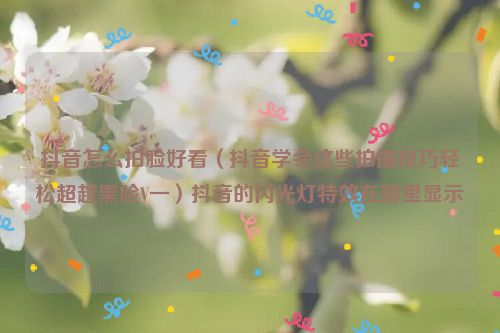 抖音怎么拍脸好看（抖音学会这些拍摄技巧轻松超越黑脸V一）抖音的闪光灯特效在哪里显示