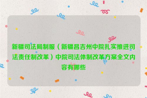 新疆司法局制服（新疆昌吉州中院扎实推进司法责任制改革）中院司法体制改革方案全文内容有哪些