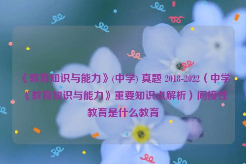 《教育知识与能力》(中学) 真题 2018-2022（中学《教育知识与能力》重要知识点解析）间接性教育是什么教育