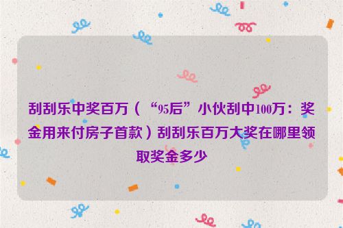 刮刮乐中奖百万（“95后”小伙刮中100万：奖金用来付房子首款）刮刮乐百万大奖在哪里领取奖金多少