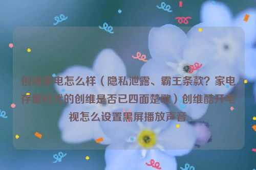 创维家电怎么样（隐私泄露、霸王条款？家电存量时代的创维是否已四面楚歌）创维酷开电视怎么设置黑屏播放声音