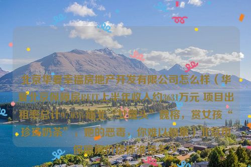 北京华夏幸福房地产开发有限公司怎么样（华夏北京保障房REIT上半年收入约3631万元 项目出租率总计97.03%缅北“女魔头”魏榕，赏女孩“珍珠奶茶”，她的恶毒，你难以想象）北京市保障房价格标准是多少