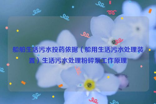 船舶生活污水投药依据（船用生活污水处理装置）生活污水处理粉碎泵工作原理