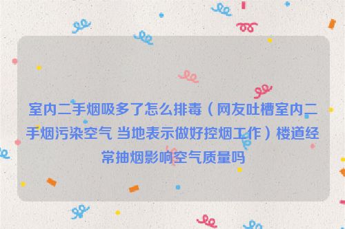 室内二手烟吸多了怎么排毒（网友吐槽室内二手烟污染空气 当地表示做好控烟工作）楼道经常抽烟影响空气质量吗