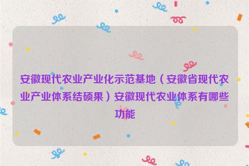 安徽现代农业产业化示范基地（安徽省现代农业产业体系结硕果）安徽现代农业体系有哪些功能