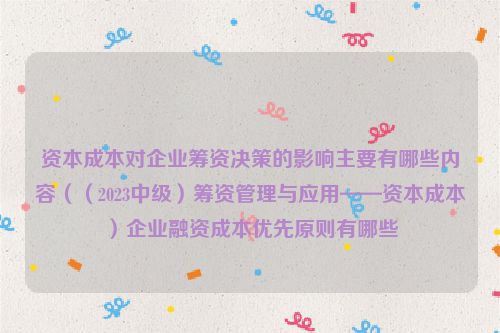 资本成本对企业筹资决策的影响主要有哪些内容（（2023中级）筹资管理与应用——资本成本）企业融资成本优先原则有哪些