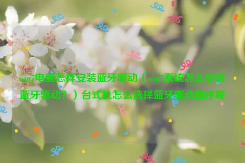 win7电脑怎样安装蓝牙驱动（win7系统怎么安装蓝牙驱动？）台式机怎么选择蓝牙驱动程序呢