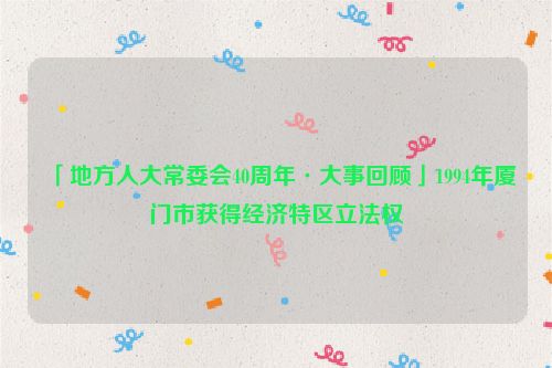 「地方人大常委会40周年·大事回顾」1994年厦门市获得经济特区立法权