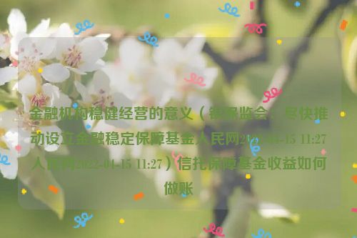 金融机构稳健经营的意义（银保监会：尽快推动设立金融稳定保障基金人民网2022-04-15 11:27人民网2022-04-15 11:27）信托保障基金收益如何做账