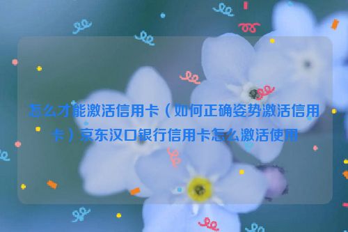 怎么才能激活信用卡（如何正确姿势激活信用卡）京东汉口银行信用卡怎么激活使用