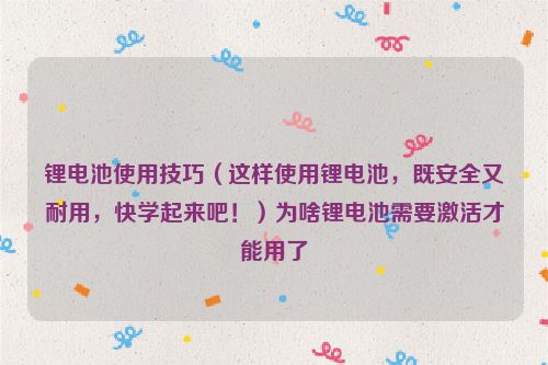 锂电池使用技巧（这样使用锂电池，既安全又耐用，快学起来吧！）为啥锂电池需要激活才能用了