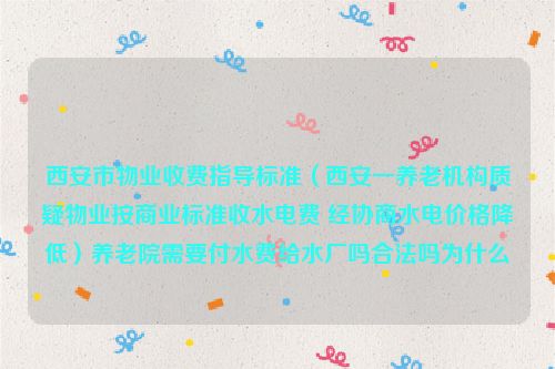 西安市物业收费指导标准（西安一养老机构质疑物业按商业标准收水电费 经协商水电价格降低）养老院需要付水费给水厂吗合法吗为什么