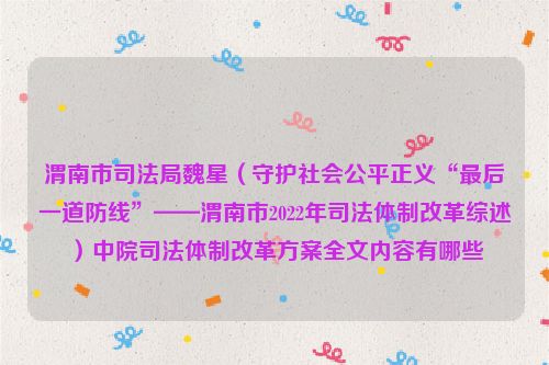 渭南市司法局魏星（守护社会公平正义“最后一道防线”——渭南市2022年司法体制改革综述）中院司法体制改革方案全文内容有哪些